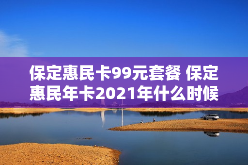 保定惠民卡99元套餐 保定惠民年卡2021年什么时候办