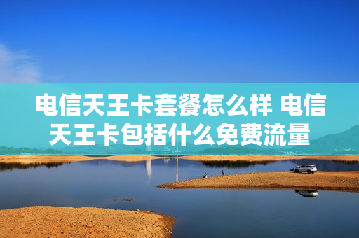 电信天王卡套餐怎么样 电信天王卡包括什么免费流量