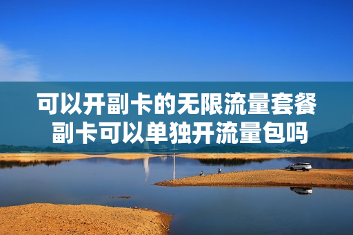 可以开副卡的无限流量套餐 副卡可以单独开流量包吗