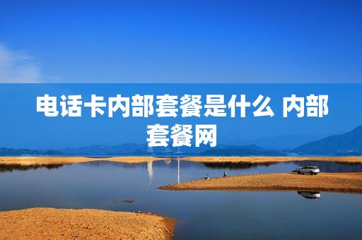 电话卡内部套餐是什么 内部套餐网