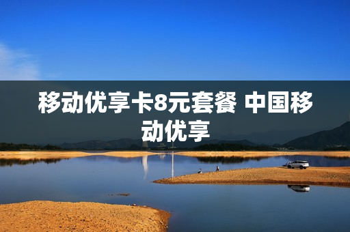 移动优享卡8元套餐 中国移动优享