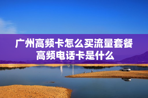 广州高频卡怎么买流量套餐 高频电话卡是什么
