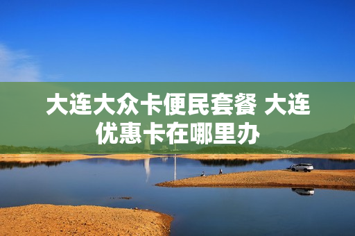 大连大众卡便民套餐 大连优惠卡在哪里办