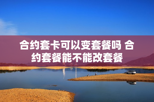 合约套卡可以变套餐吗 合约套餐能不能改套餐