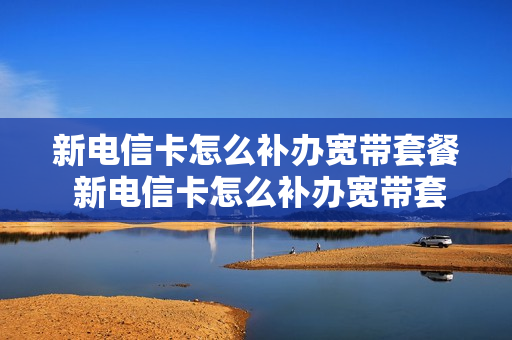 新电信卡怎么补办宽带套餐 新电信卡怎么补办宽带套餐业务