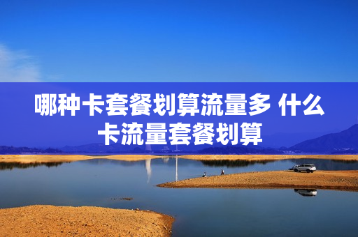 哪种卡套餐划算流量多 什么卡流量套餐划算