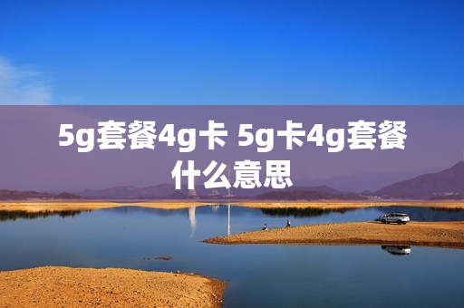 5g套餐4g卡 5g卡4g套餐什么意思