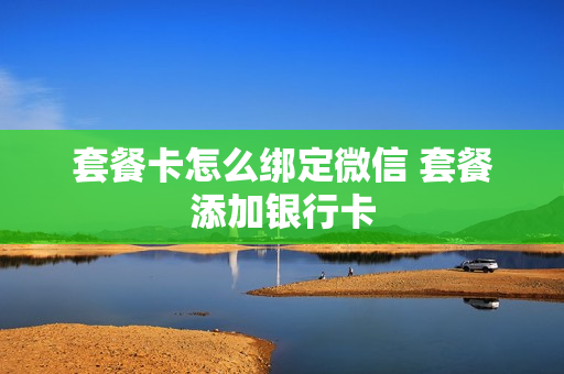 套餐卡怎么绑定微信 套餐添加银行卡