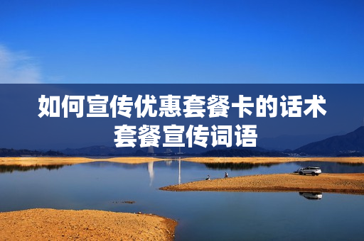 如何宣传优惠套餐卡的话术 套餐宣传词语