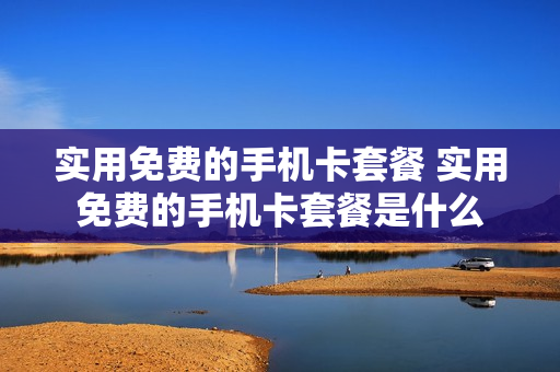 实用免费的手机卡套餐 实用免费的手机卡套餐是什么