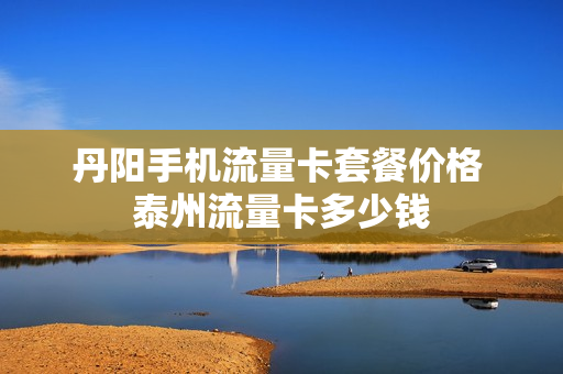 丹阳手机流量卡套餐价格 泰州流量卡多少钱
