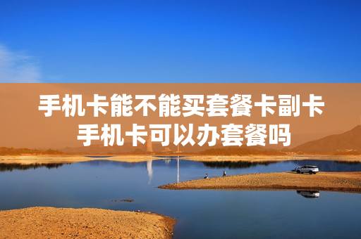 手机卡能不能买套餐卡副卡 手机卡可以办套餐吗