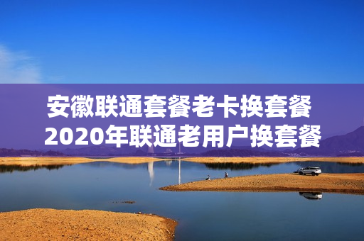 安徽联通套餐老卡换套餐 2020年联通老用户换套餐