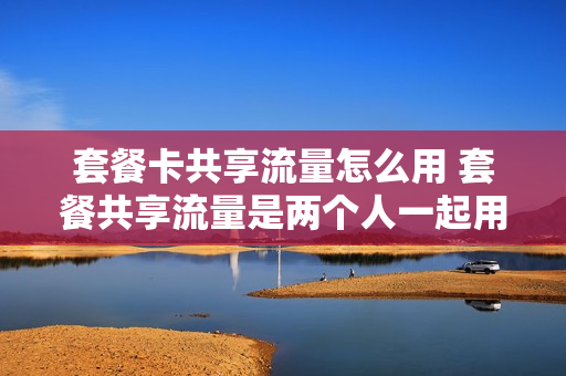 套餐卡共享流量怎么用 套餐共享流量是两个人一起用吗