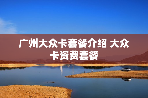 广州大众卡套餐介绍 大众卡资费套餐