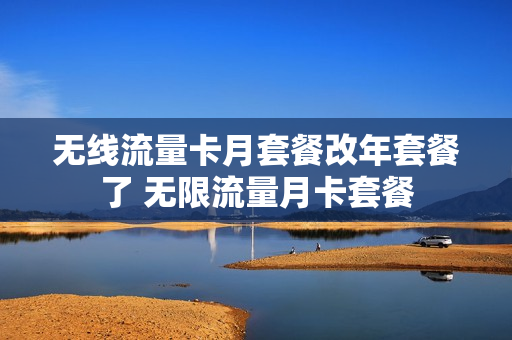 无线流量卡月套餐改年套餐了 无限流量月卡套餐