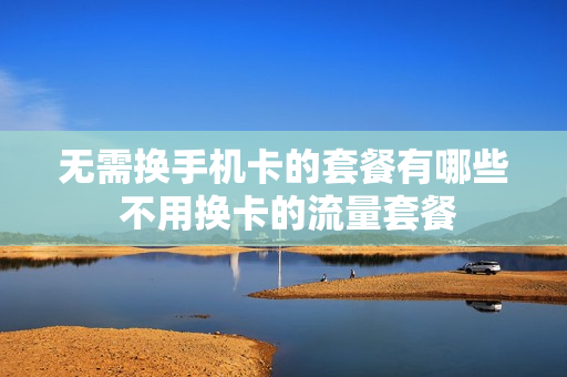 无需换手机卡的套餐有哪些 不用换卡的流量套餐