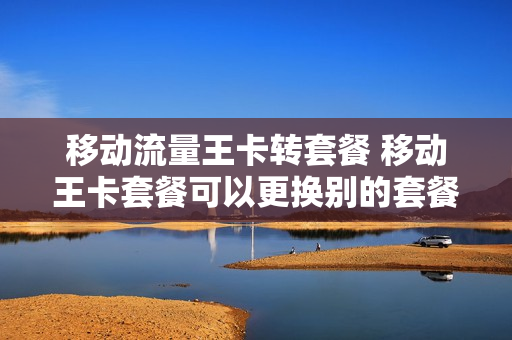 移动流量王卡转套餐 移动王卡套餐可以更换别的套餐吗