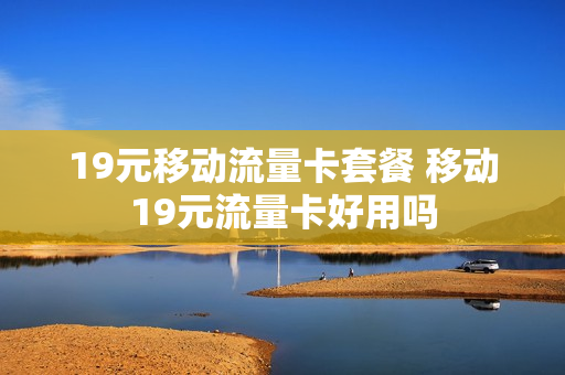 19元移动流量卡套餐 移动19元流量卡好用吗