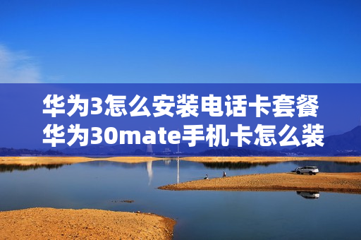 华为3怎么安装电话卡套餐 华为30mate手机卡怎么装