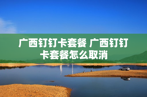 广西钉钉卡套餐 广西钉钉卡套餐怎么取消