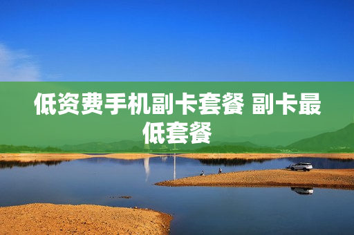低资费手机副卡套餐 副卡最低套餐