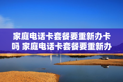 家庭电话卡套餐要重新办卡吗 家庭电话卡套餐要重新办卡吗移动
