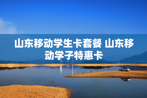 山东移动学生卡套餐 山东移动学子特惠卡