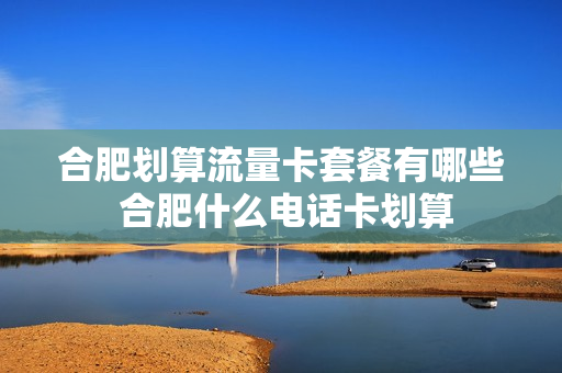合肥划算流量卡套餐有哪些 合肥什么电话卡划算