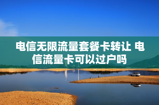 电信无限流量套餐卡转让 电信流量卡可以过户吗