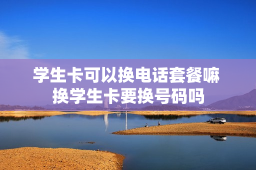 学生卡可以换电话套餐嘛 换学生卡要换号码吗