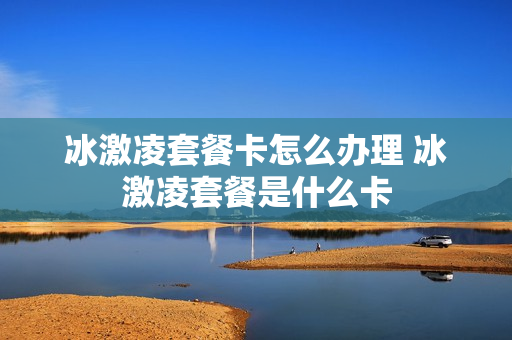冰激凌套餐卡怎么办理 冰激凌套餐是什么卡