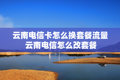云南电信卡怎么换套餐流量 云南电信怎么改套餐
