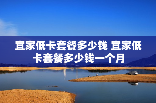 宜家低卡套餐多少钱 宜家低卡套餐多少钱一个月