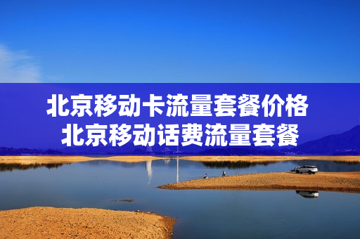 北京移动卡流量套餐价格 北京移动话费流量套餐