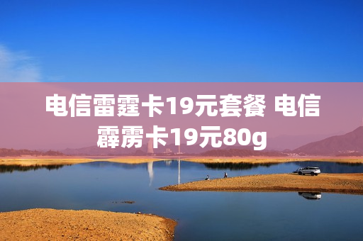 电信雷霆卡19元套餐 电信霹雳卡19元80g
