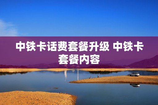 中铁卡话费套餐升级 中铁卡套餐内容