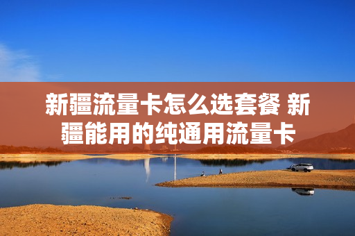 新疆流量卡怎么选套餐 新疆能用的纯通用流量卡