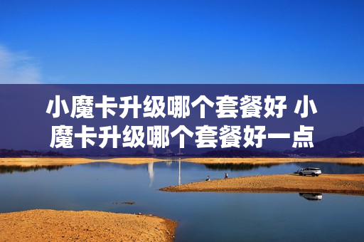 小魔卡升级哪个套餐好 小魔卡升级哪个套餐好一点