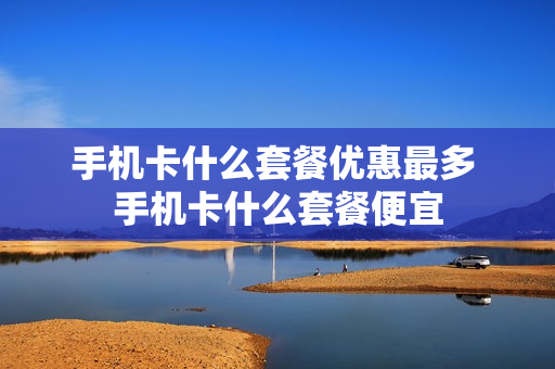 手机卡什么套餐优惠最多 手机卡什么套餐便宜