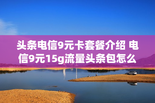 头条电信9元卡套餐介绍 电信9元15g流量头条包怎么取消
