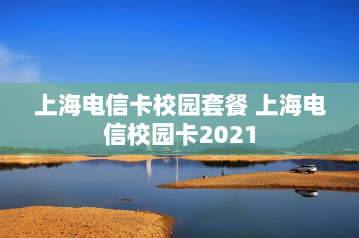 上海电信卡校园套餐 上海电信校园卡2021