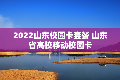 2022山东校园卡套餐 山东省高校移动校园卡