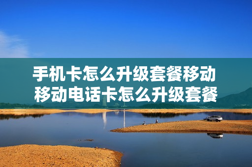 手机卡怎么升级套餐移动 移动电话卡怎么升级套餐