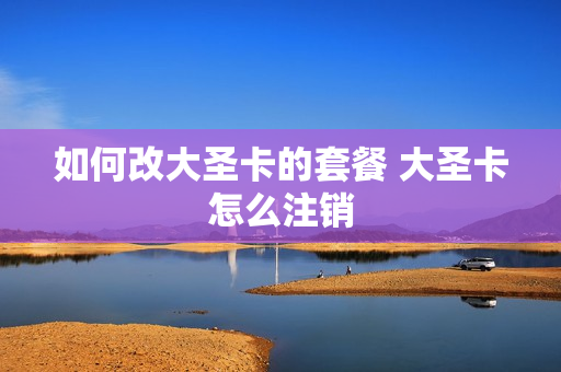 如何改大圣卡的套餐 大圣卡怎么注销
