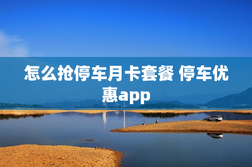 怎么抢停车月卡套餐 停车优惠app