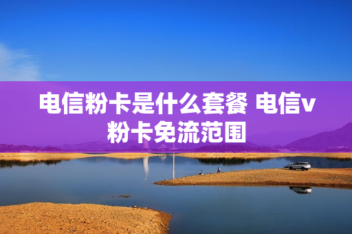 电信粉卡是什么套餐 电信v粉卡免流范围