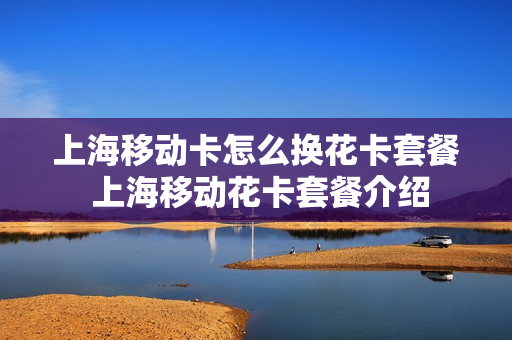 上海移动卡怎么换花卡套餐 上海移动花卡套餐介绍