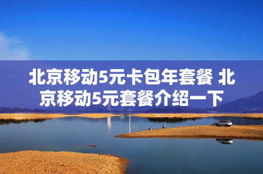 北京移动5元卡包年套餐 北京移动5元套餐介绍一下