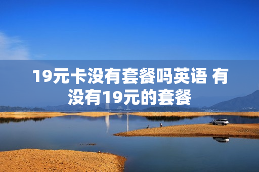 19元卡没有套餐吗英语 有没有19元的套餐